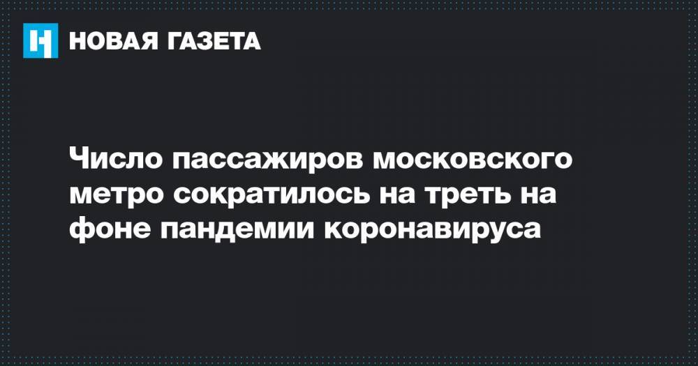 Число пассажиров московского метро сократилось на треть на фоне пандемии коронавируса - novayagazeta.ru