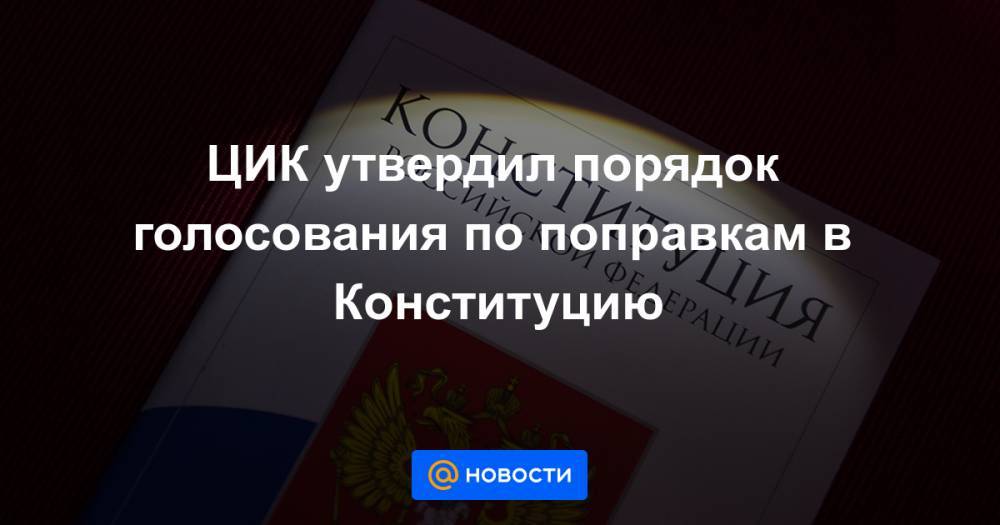 ЦИК утвердил порядок голосования по поправкам в Конституцию - news.mail.ru