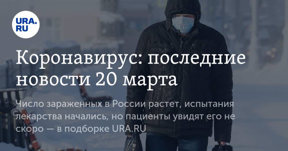 Коронавирус: последние новости 20 марта. Число зараженных в России растет, испытания лекарства начались, но пациенты увидят его не скоро — в подборке URA.RU - ura.news - Россия - Китай - Ухань