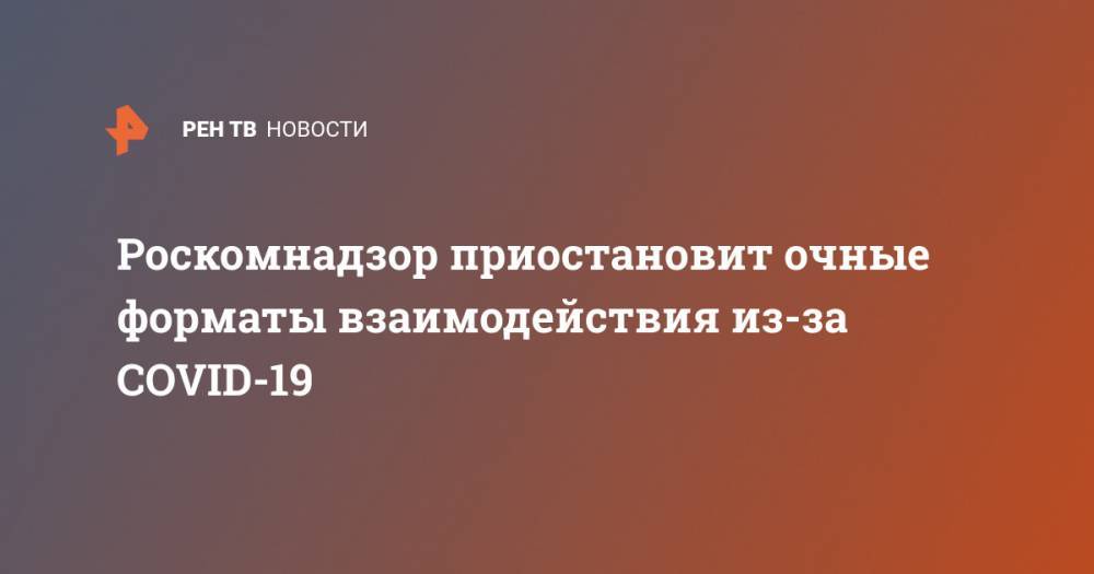 Роскомнадзор приостановит очные форматы взаимодействия из-за COVID-19 - ren.tv