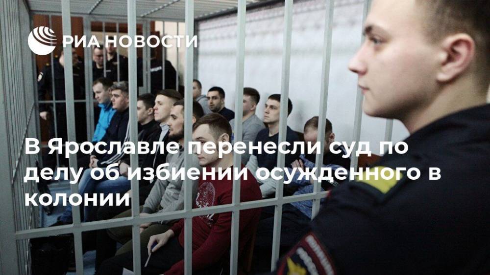 В Ярославле перенесли суд по делу об избиении осужденного в колонии - ria.ru - Россия - Ярославль