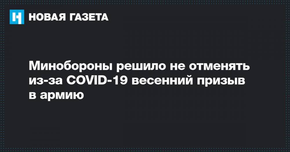 Сергей Шойгу - Минобороны решило не отменять из-за COVID-19 весенний призыв в армию - novayagazeta.ru