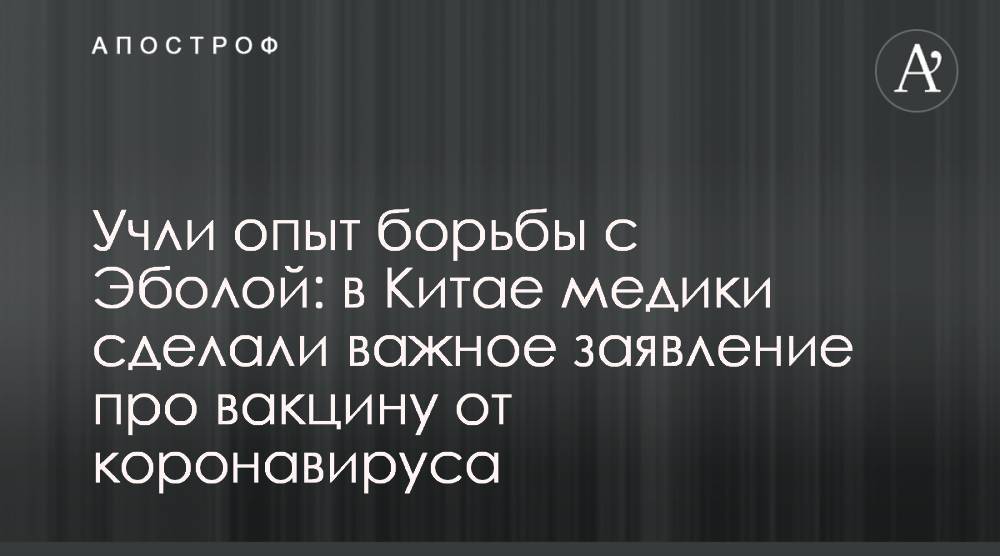 Учли опыт борьбы с Эболой: в Китае медики сделали важное заявление про вакцину от коронавируса - apostrophe.ua - Китай