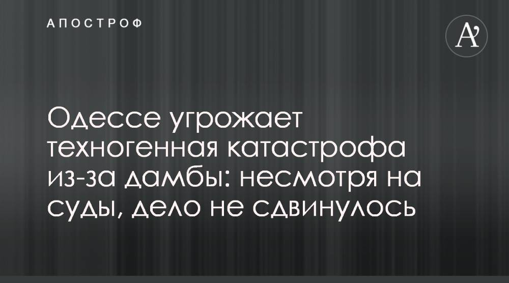 Одессе угрожает техногенная катастрофа из-за дамбы: несмотря на суды, дело не сдвинулось - apostrophe.ua - Одесса