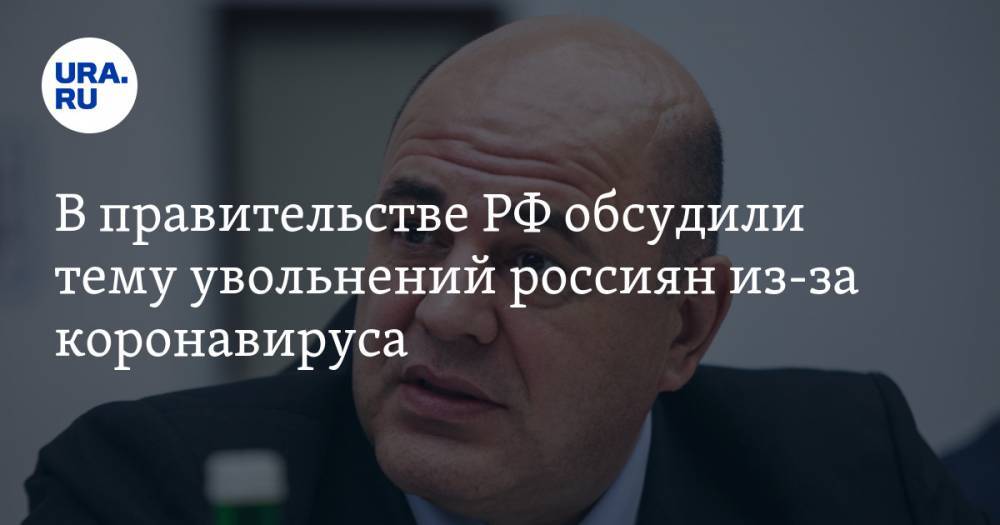 Михаил Мишустин - В правительстве РФ обсудили тему увольнений россиян из-за коронавируса - ura.news - Россия