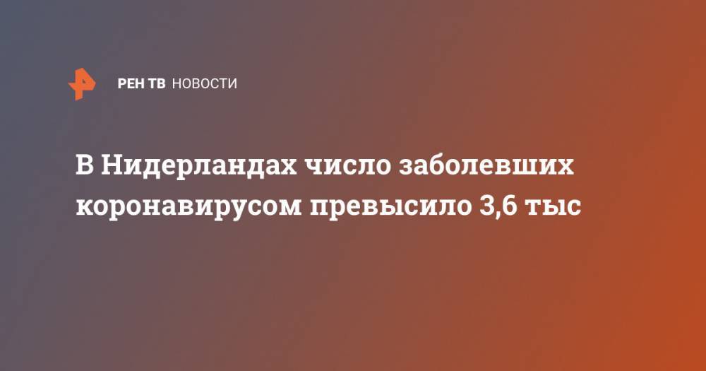 В Нидерландах число заболевших коронавирусом превысило 3,6 тыс - ren.tv - Голландия