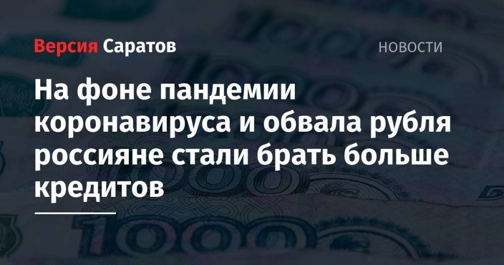 На фоне пандемии коронавируса и обвала рубля россияне стали брать больше кредитов - nversia.ru