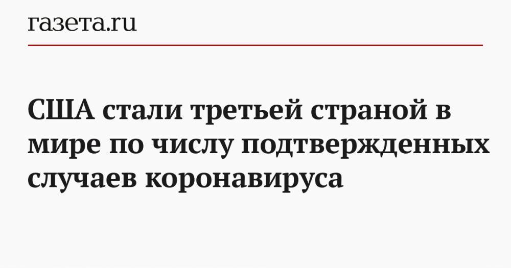 Джонс Хопкинс - США стали третьей страной в мире по числу подтвержденных случаев коронавируса - gazeta.ru - Сша - Италия - Китай
