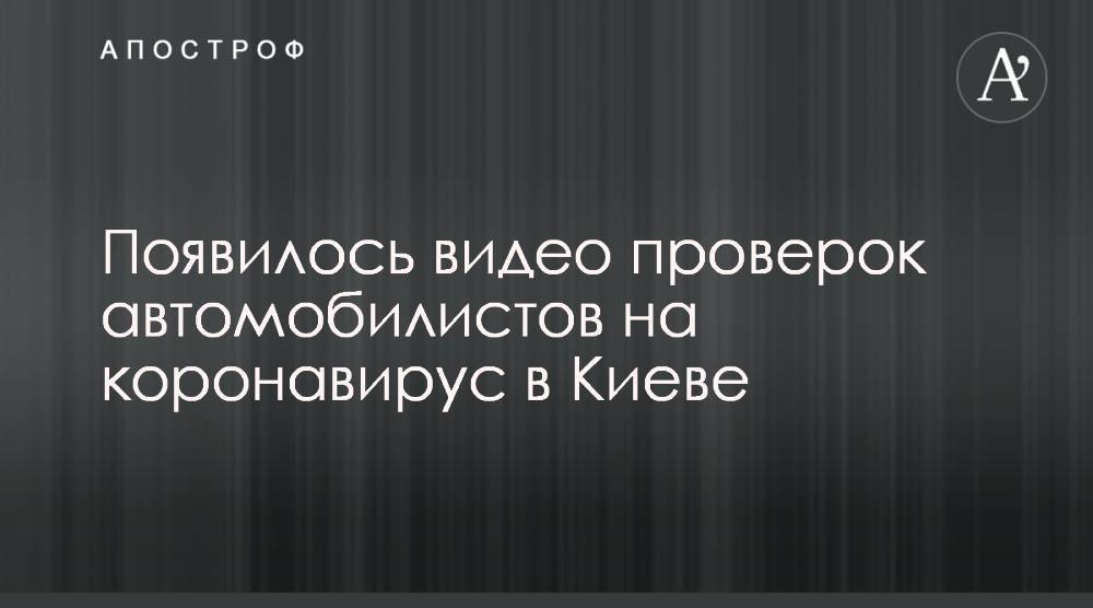 Появилось видео проверок автомобилистов на коронавирус в Киеве - apostrophe.ua - Киев
