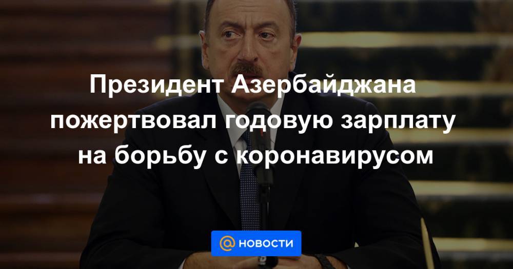 Дональд Трамп - Ильхам Алиев - Президент Азербайджана пожертвовал годовую зарплату на борьбу с коронавирусом - news.mail.ru - Сша - Китай - Азербайджан