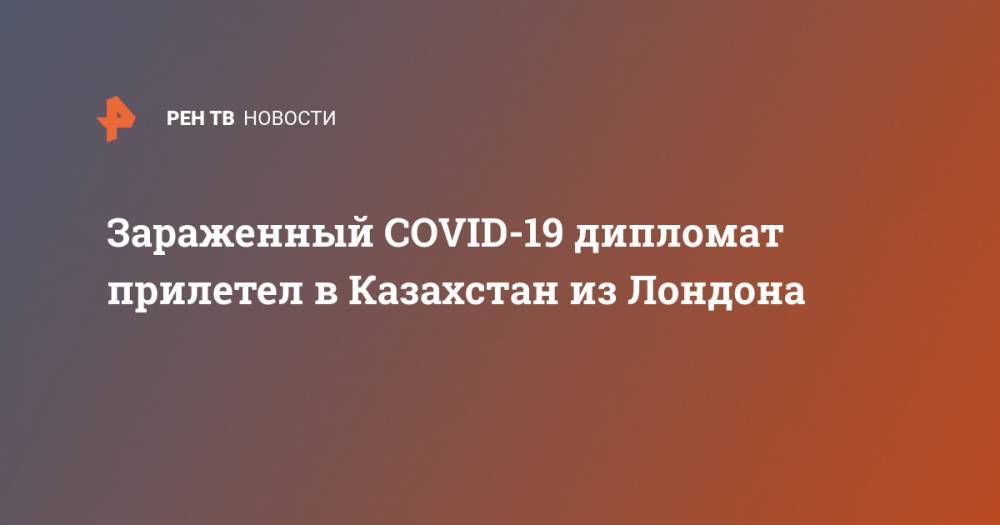 Зараженный COVID-19 дипломат прилетел в Казахстан из Лондона - ren.tv - Казахстан - Англия - Лондон