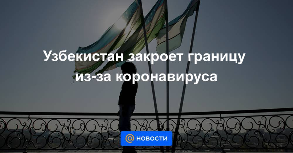 Узбекистан закроет границу из-за коронавируса - news.mail.ru - Франция - Узбекистан