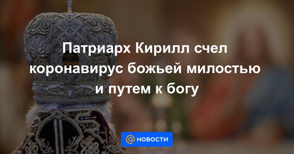 патриарх Кирилл - Патриарх Кирилл счел коронавирус божьей милостью и путем к богу - news.mail.ru