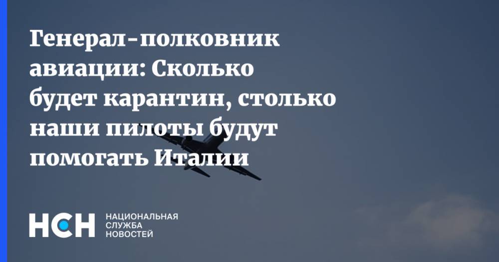 Генерал-полковник авиации: Сколько будет карантин, столько наши пилоты будут помогать Италии - nsn.fm - Россия - Ссср - Италия