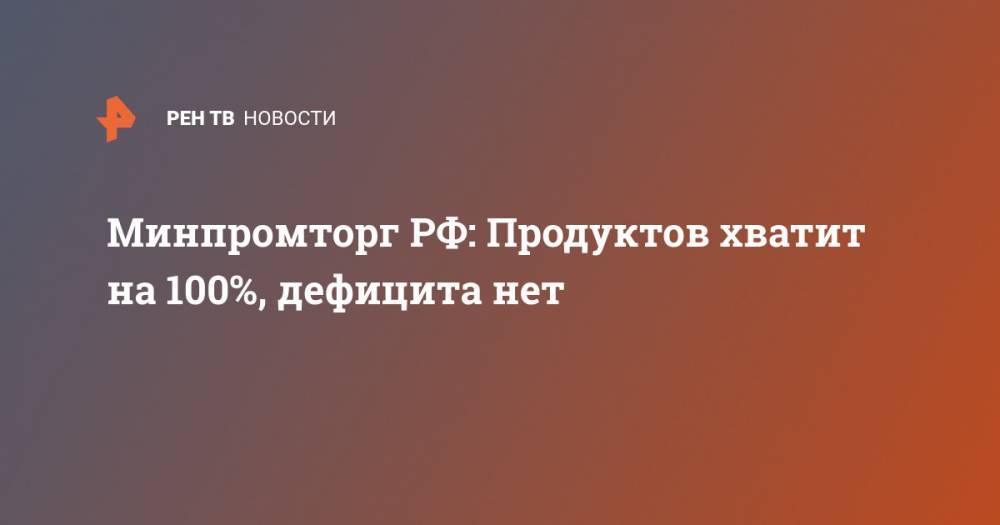 Денис Мантуров - Минпромторг РФ: Продуктов хватит на 100%, дефицита нет - ren.tv - Россия