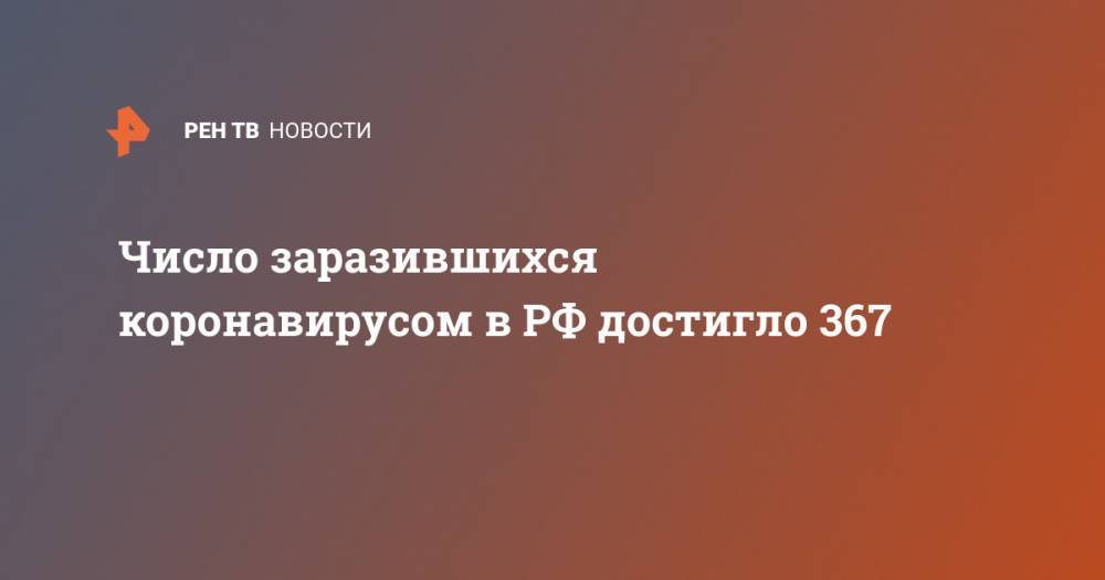 Число заразившихся коронавирусом в РФ достигло 367 - ren.tv - Россия