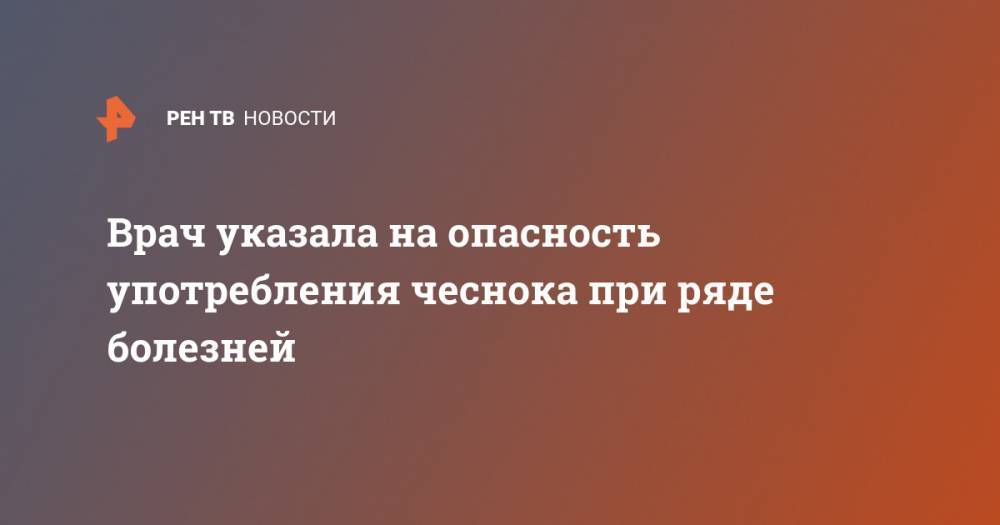 Елена Цыганова - Врач указала на опасность употребления чеснока при ряде болезней - ren.tv - Москва