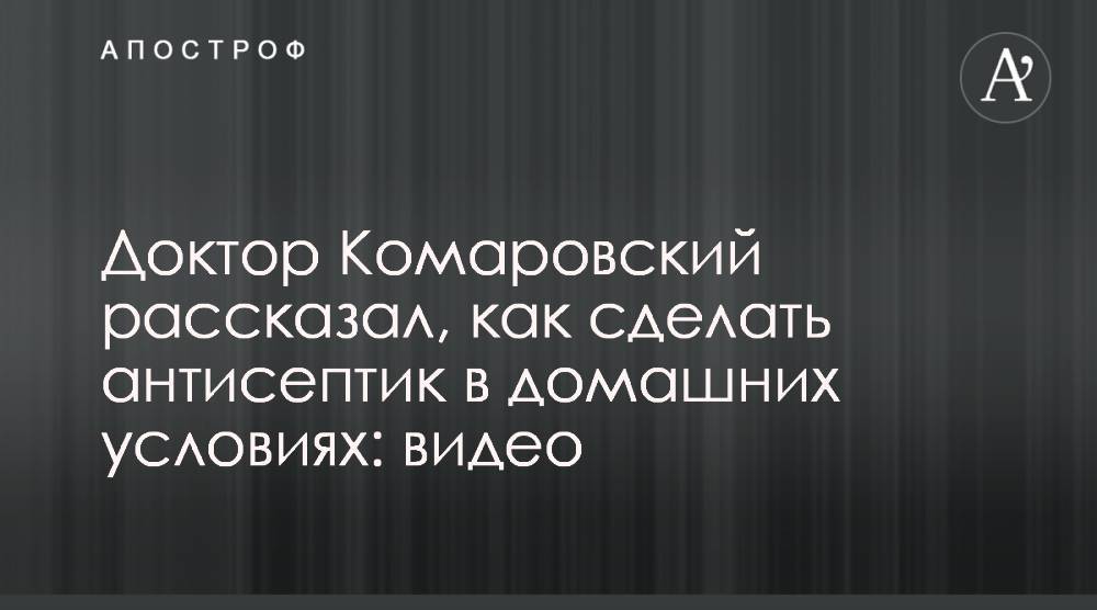 Евгений Комаровский - Доктор Комаровский рассказал, как сделать антисептик в домашних условиях: видео - apostrophe.ua - Украина
