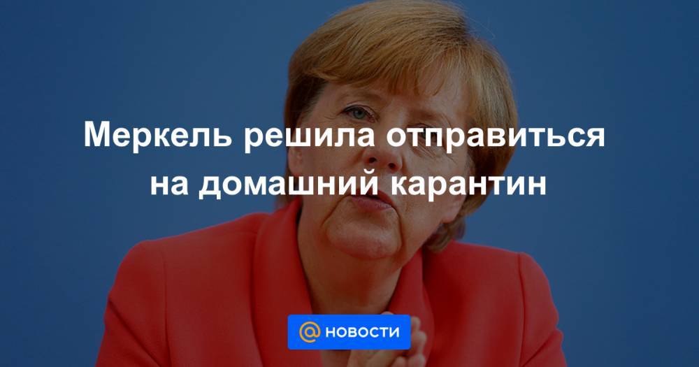 Меркель решила отправиться на домашний карантин - news.mail.ru - Берлин