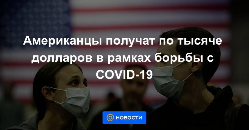 Американцы получат по тысяче долларов в рамках борьбы с COVID-19 - news.mail.ru