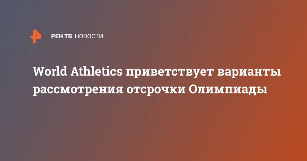 Томас Бах - World Athletics приветствует варианты рассмотрения отсрочки Олимпиады - ren.tv - Токио