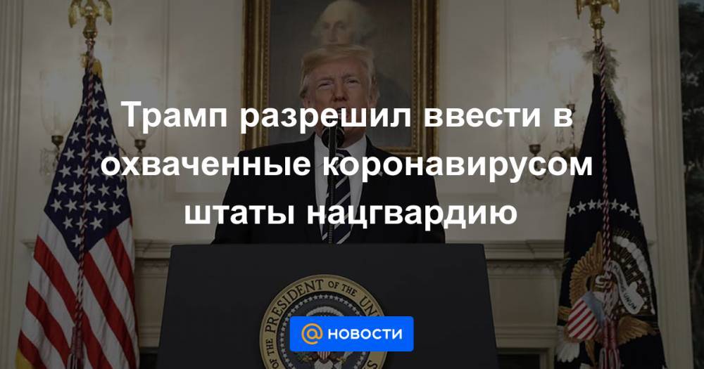 Трамп разрешил ввести в охваченные коронавирусом штаты нацгвардию - news.mail.ru - Сша