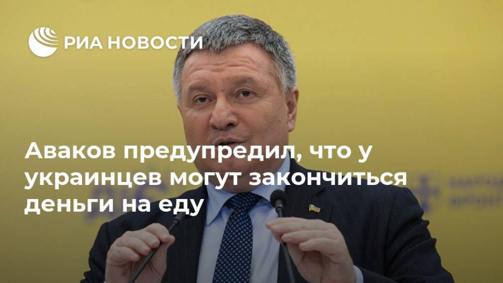 Арсен Аваков - Аваков предупредил, что у украинцев могут закончиться деньги на еду - ria.ru - Москва - Украина