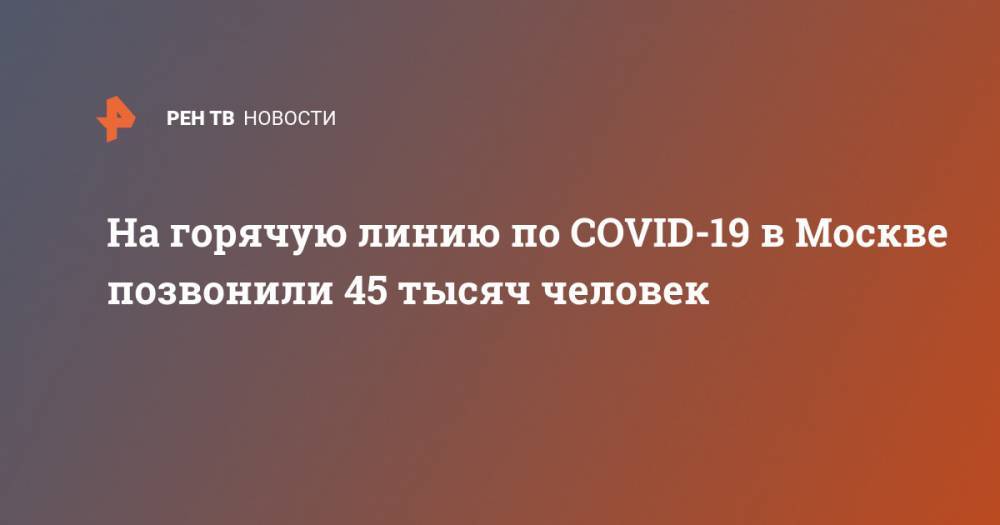 Анастасия Ракова - На горячую линию по COVID-19 в Москве позвонили 45 тысяч человек - ren.tv - Москва