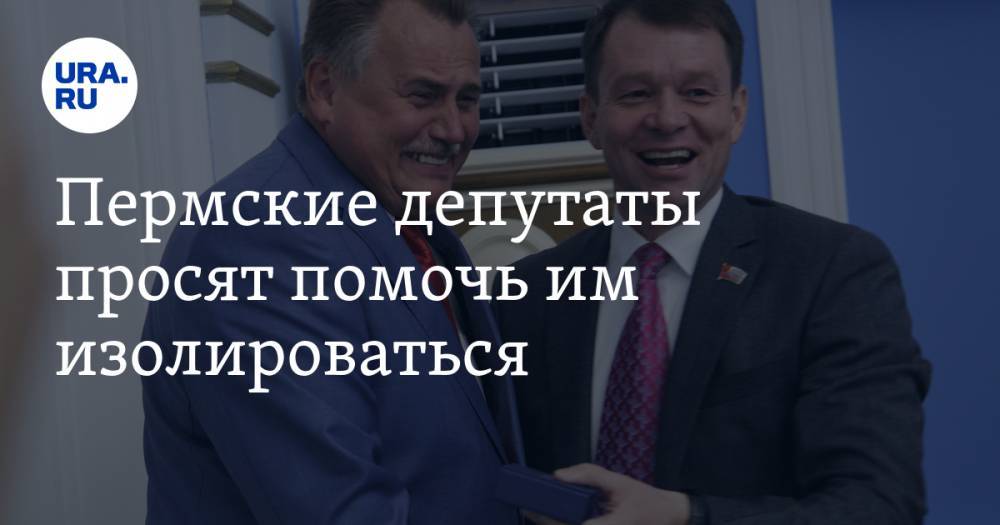 Пермские депутаты просят помочь им изолироваться - ura.news - Пермь - Пермский край