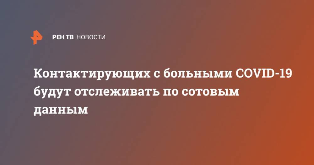 Михаил Мишустин - Контактирующих с больными COVID-19 будут отслеживать по сотовым данным - ren.tv - Россия