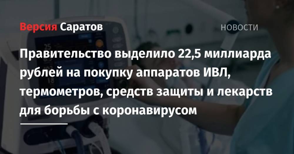 Правительство выделило 22,5 миллиарда рублей на покупку аппаратов ИВЛ, термометров, средств защиты и лекарств для борьбы с коронавирусом - nversia.ru - Россия