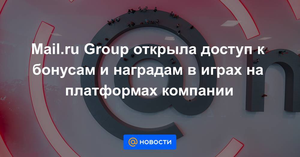 Mail.ru Group открыла доступ к бонусам и наградам в играх на платформах компании - news.mail.ru - Россия - Москва