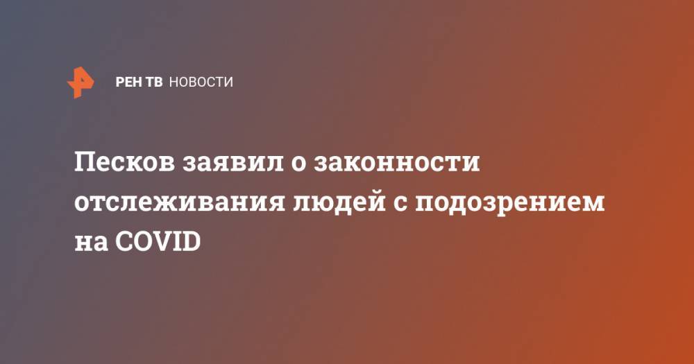 Дмитрий Песков - Песков заявил о законности отслеживания людей с подозрением на COVID - ren.tv - Россия