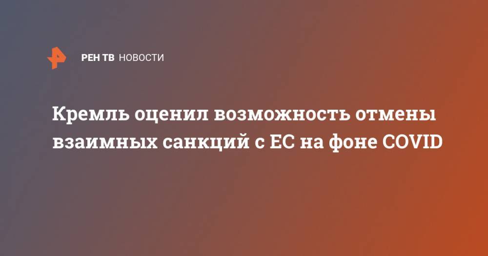 Дмитрий Песков - Кремль оценил возможность отмены взаимных санкций с ЕС на фоне COVID - ren.tv - Россия - Москва
