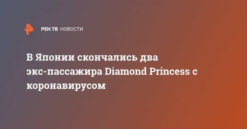 Diamond Princess - В Японии скончались два экс-пассажира Diamond Princess c коронавирусом - ren.tv - Япония