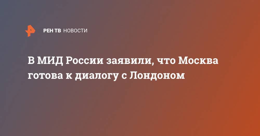 Александр Грушко - В МИД России заявили, что Москва готова к диалогу с Лондоном - ren.tv - Россия - Москва - Англия - Лондон
