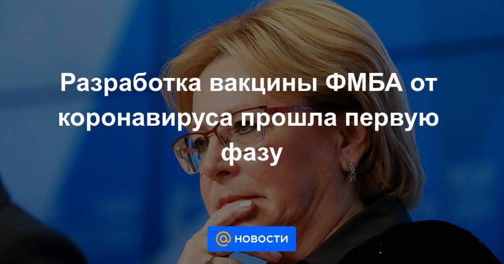 Вероника Скворцова - Разработка вакцины ФМБА от коронавируса прошла первую фазу - news.mail.ru - Москва