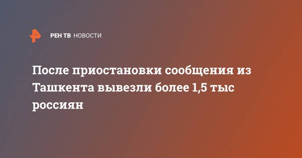 После приостановки сообщения из Ташкента вывезли более 1,5 тыс россиян - ren.tv - Россия - Москва - Франция - Новосибирск - Узбекистан - Ташкент