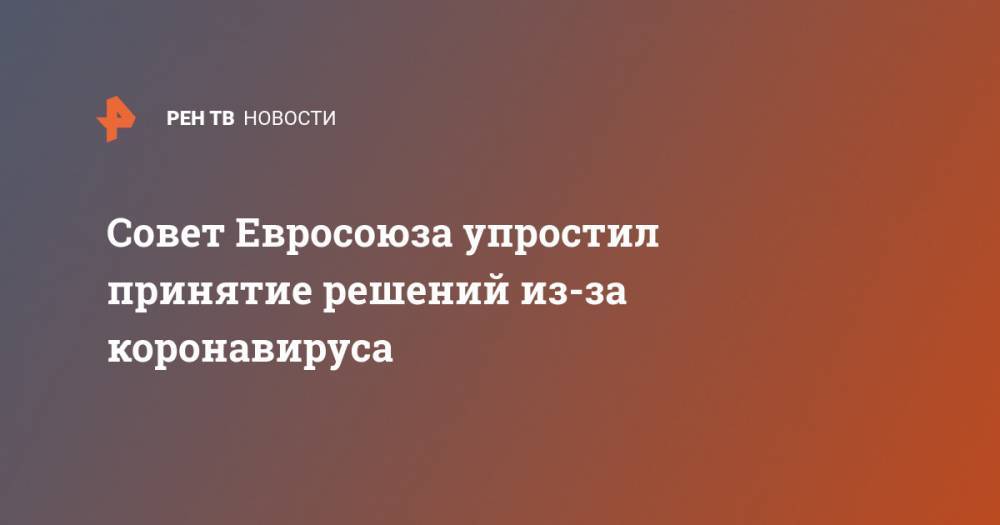 Совет Евросоюза упростил принятие решений из-за коронавируса - ren.tv - Евросоюз