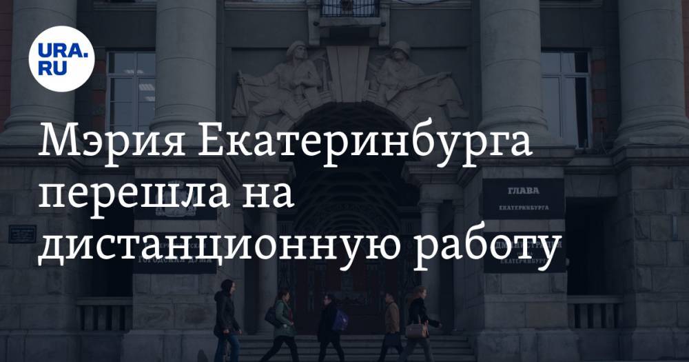 Мэрия Екатеринбурга перешла на дистанционную работу. Инсайд URA.RU подтвердился - ura.news - Екатеринбург