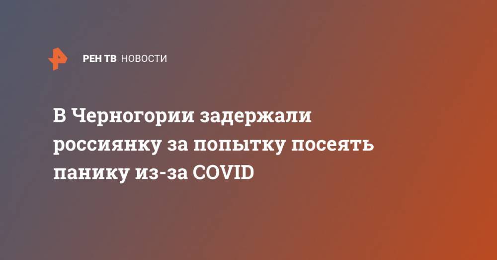 В Черногории задержали россиянку за попытку посеять панику из-за COVID - ren.tv - Россия - Черногория