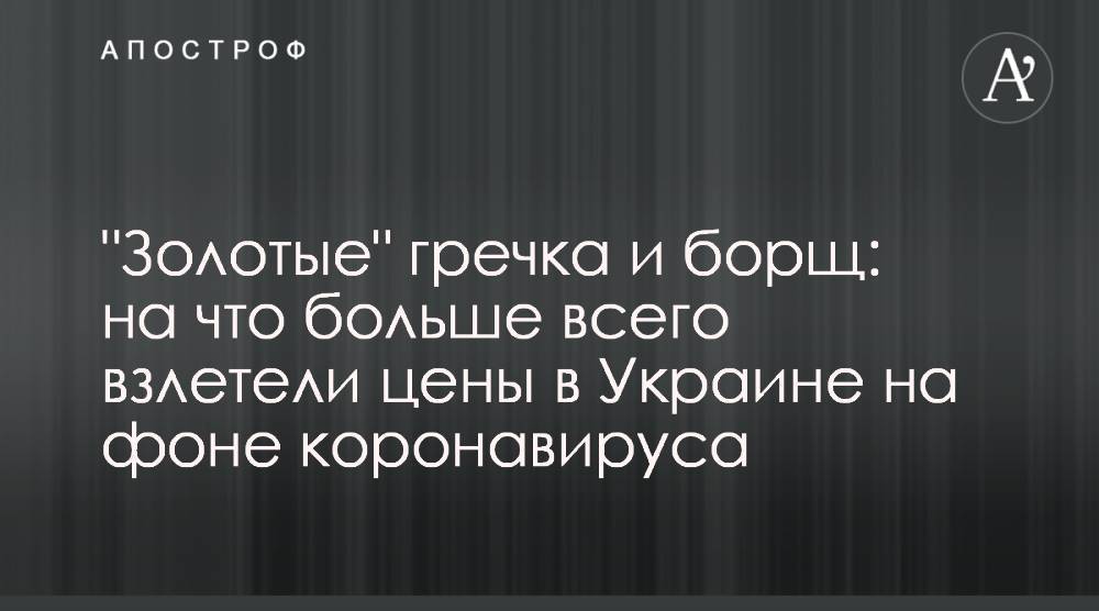 "Золотые" гречка и борщ: на что больше всего взлетели цены в Украине на фоне коронавируса - apostrophe.ua - Украина