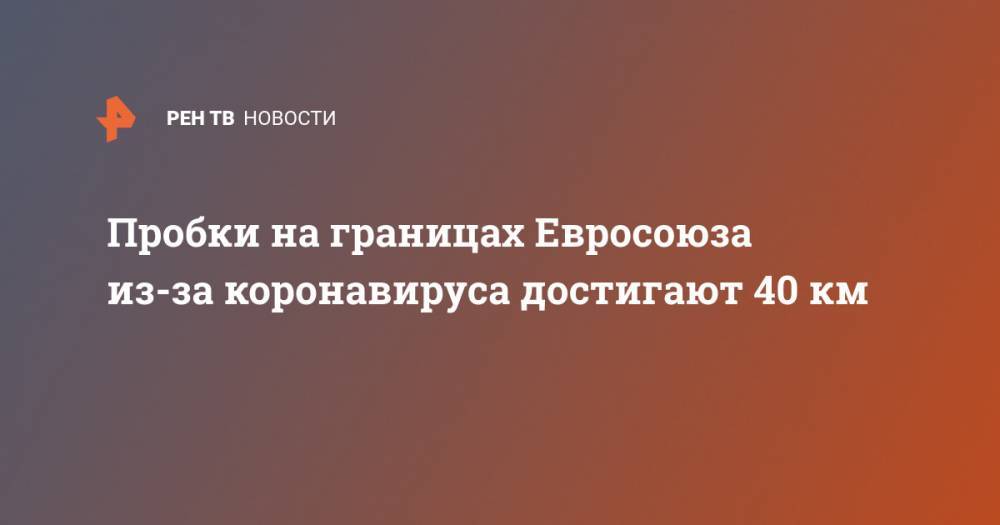Пробки на границах Евросоюза из-за коронавируса достигают 40 км - ren.tv - Евросоюз - деревня Ляйен
