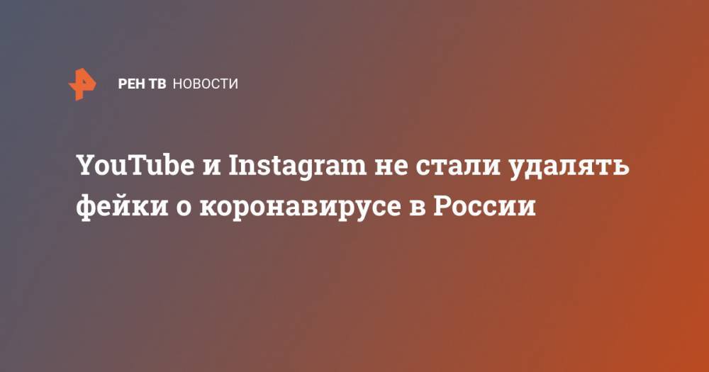YouTube и Instagram не стали удалять фейки о коронавирусе в России - ren.tv - Россия