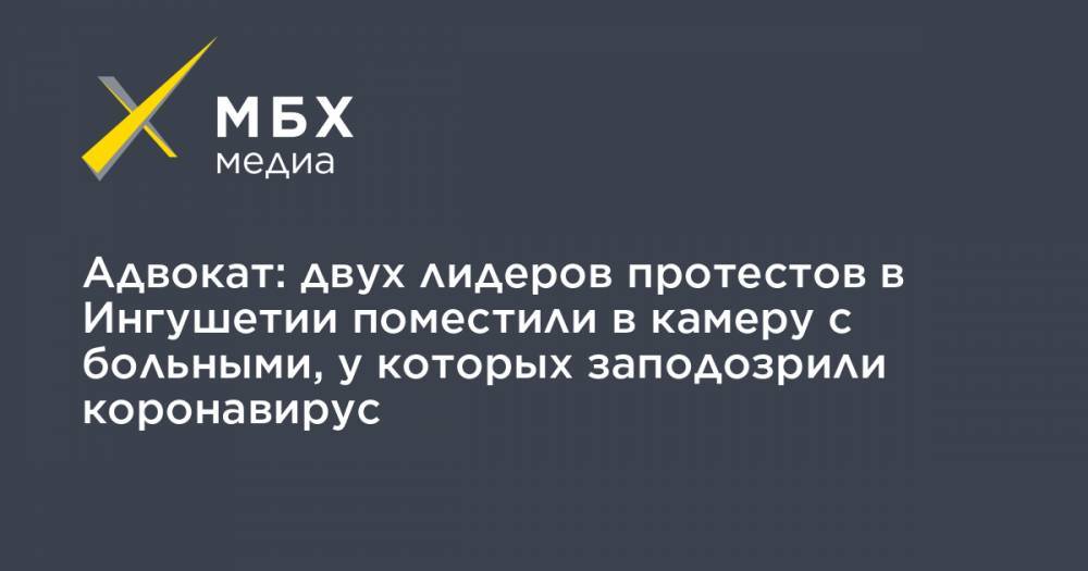 Адвокат: двух лидеров протестов в Ингушетии поместили в камеру с больными, у которых заподозрили коронавирус - mbk.news - республика Чечня - республика Ингушетия - Пятигорск