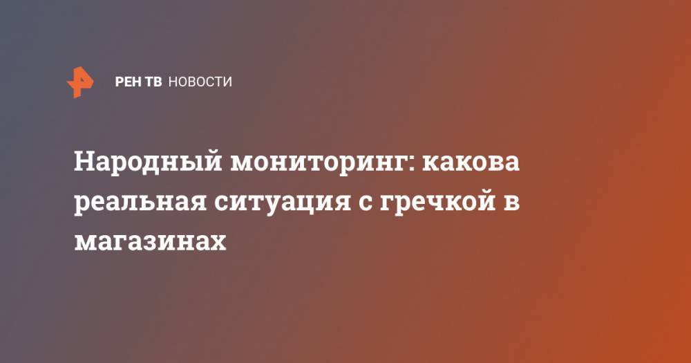 Народный мониторинг: какова реальная ситуация с гречкой в магазинах - ren.tv