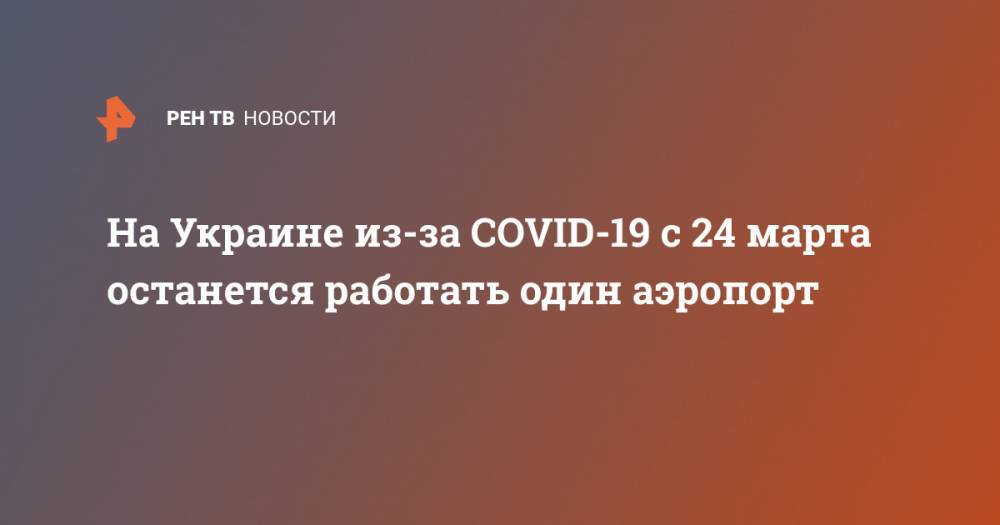 Владислав Криклий - На Украине из-за COVID-19 с 24 марта останется работать один аэропорт - ren.tv - Украина