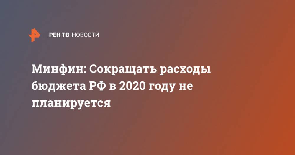 Минфин: Сокращать расходы бюджета РФ в 2020 году не планируется - ren.tv - Россия