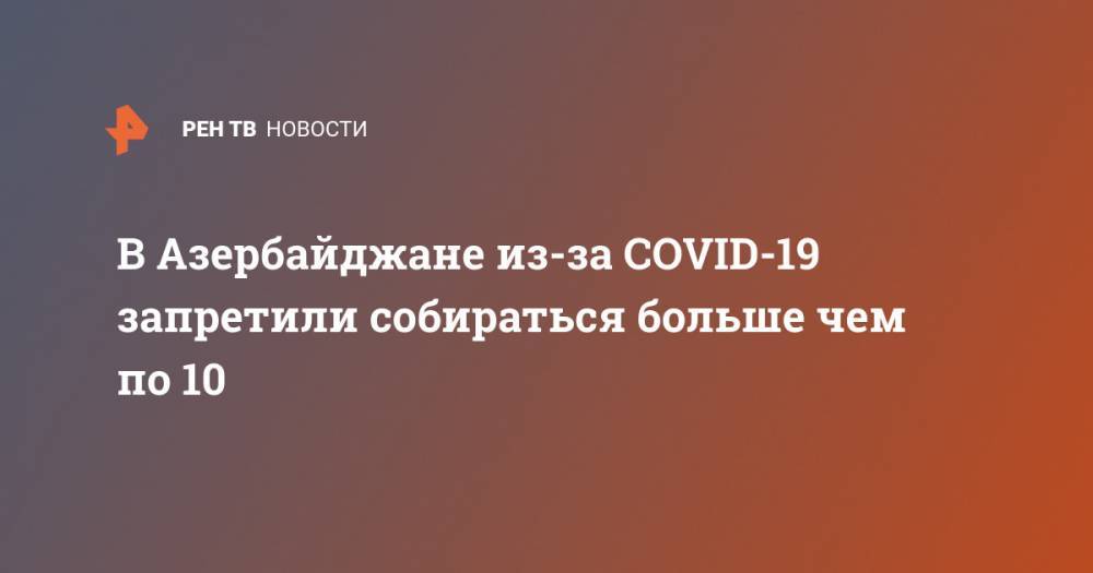 В Азербайджане из-за COVID-19 запретили собираться больше чем по 10 - ren.tv - Россия - Азербайджан