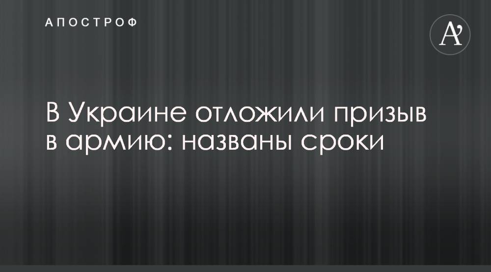 Владимир Зеленский - В Украине отложили призыв в армию: названы сроки - apostrophe.ua - Украина